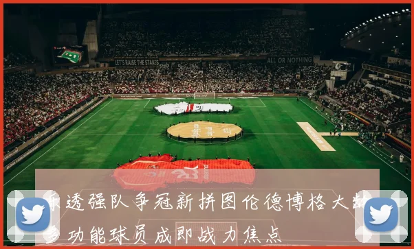 乐透强队争冠新拼图伦德博格大龄多功能球员成即战力焦点