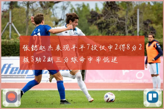 张懿赵杰表现平平7投仅中2得8分2板3助2断三分球命中率低迷