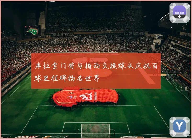 库拉索门将与梅西交换球衣庆祝百球里程碑扬名世界