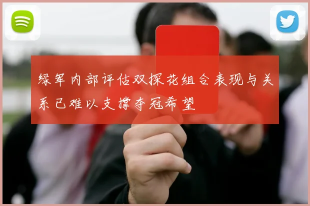 绿军内部评估双探花组合表现与关系已难以支撑夺冠希望