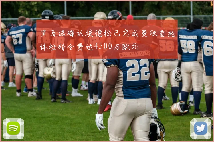 罗马诺确认埃德松已完成曼联首轮体检转会费达4500万欧元