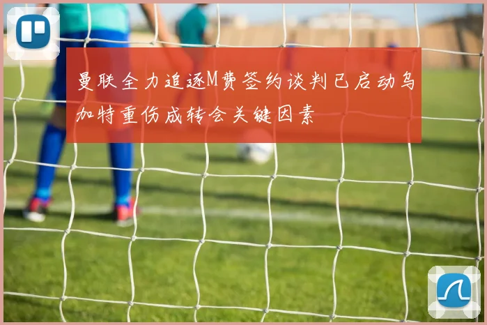 曼联全力追逐M费签约谈判已启动乌加特重伤成转会关键因素