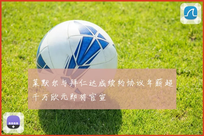 莱默尔与拜仁达成续约协议年薪超千万欧元即将官宣