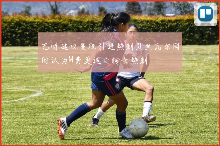 巴特建议曼联引进热刺贝里瓦尔同时认为M费更适合转会热刺