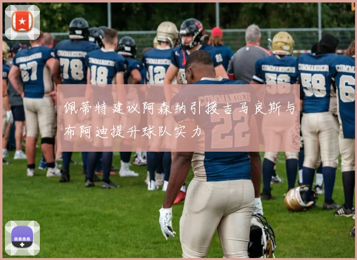 佩蒂特建议阿森纳引援吉马良斯与布阿迪提升球队实力