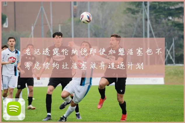 名记透露伦纳德即使加盟活塞也不考虑续约让活塞放弃追逐计划