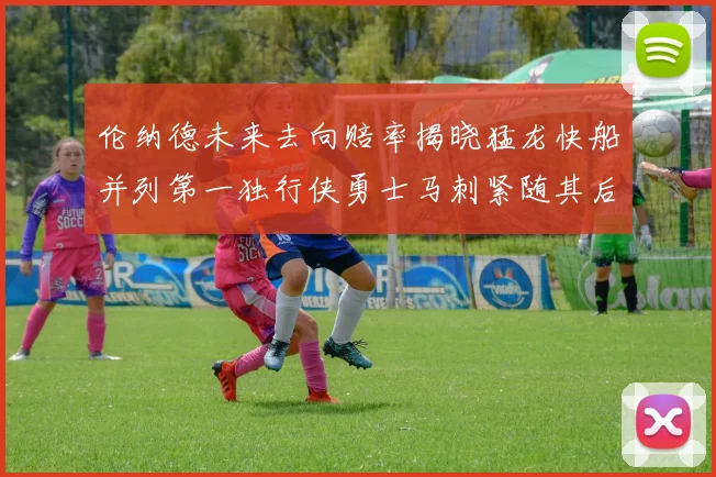 伦纳德未来去向赔率揭晓猛龙快船并列第一独行侠勇士马刺紧随其后
