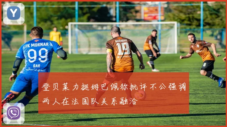 登贝莱力挺姆巴佩称批评不公强调两人在法国队关系融洽