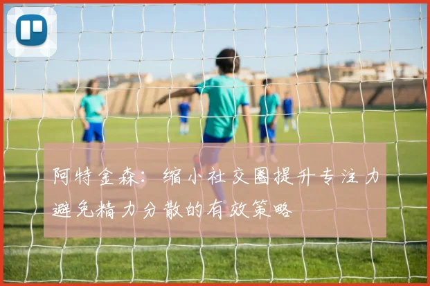 阿特金森：缩小社交圈提升专注力避免精力分散的有效策略