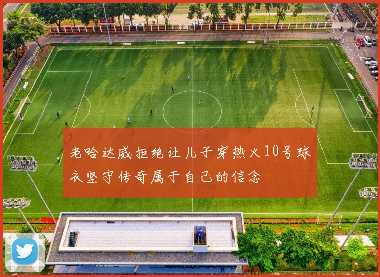 老哈达威拒绝让儿子穿热火10号球衣坚守传奇属于自己的信念
