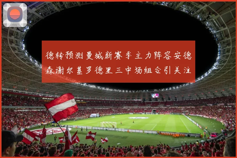 德转预测曼城新赛季主力阵容安德森谢尔基罗德里三中场组合引关注