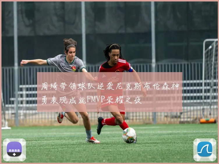 周琦带领球队逆袭尼克斯布伦森神勇表现成就FMVP荣耀之夜