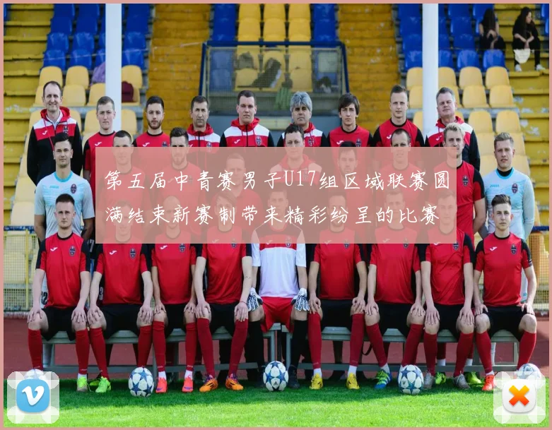 第五届中青赛男子U17组区域联赛圆满结束新赛制带来精彩纷呈的比赛体验
