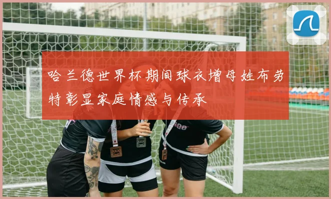哈兰德世界杯期间球衣增母姓布劳特彰显家庭情感与传承